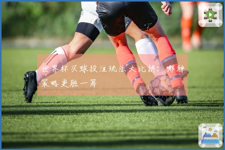 世界杯买球投注玩法大比拼：哪种策略更胜一筹