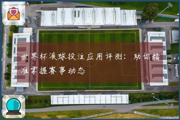 世界杯滚球投注应用评测：助你精准掌握赛事动态