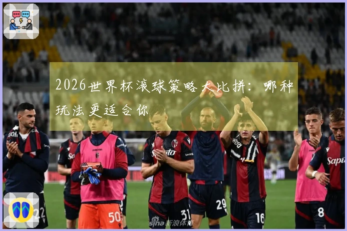 2026世界杯滚球策略大比拼：哪种玩法更适合你