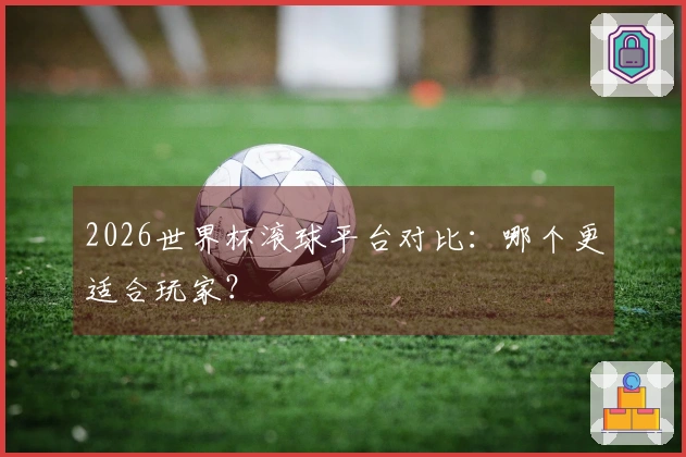 2026世界杯滚球平台对比：哪个更适合玩家？