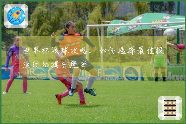 世界杯滚球攻略：如何选择最佳投注时机提升胜率