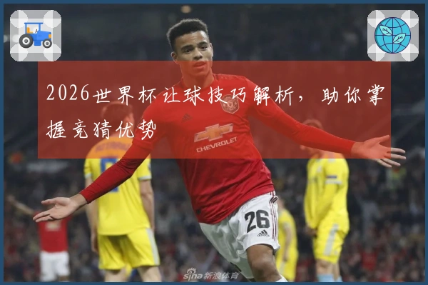 2026世界杯让球技巧解析，助你掌握竞猜优势