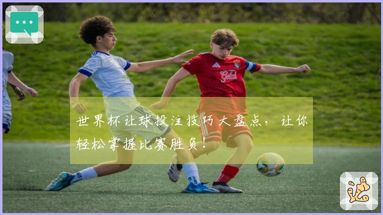 世界杯让球投注技巧大盘点，让你轻松掌握比赛胜负！