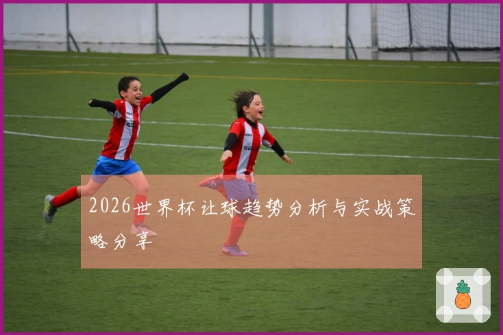 2026世界杯让球趋势分析与实战策略分享