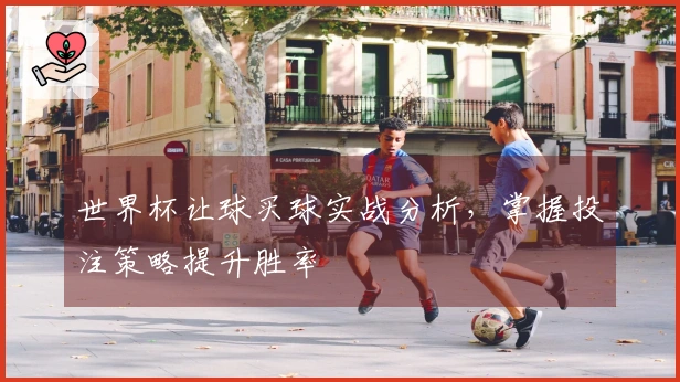 世界杯让球买球实战分析，掌握投注策略提升胜率