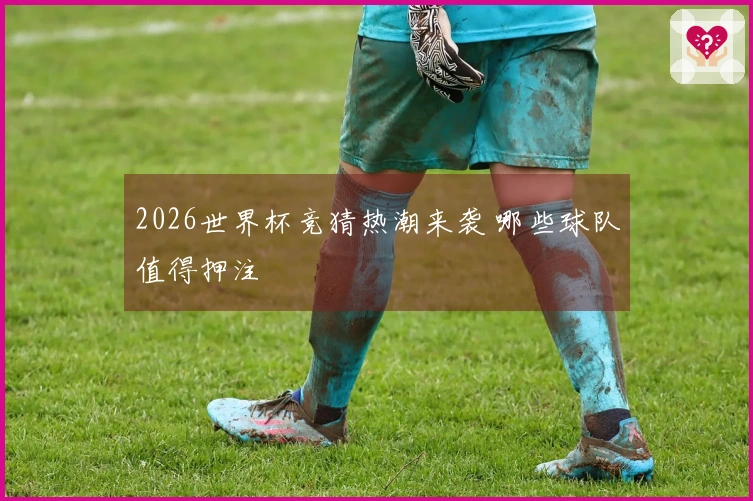 2026世界杯竞猜热潮来袭 哪些球队值得押注