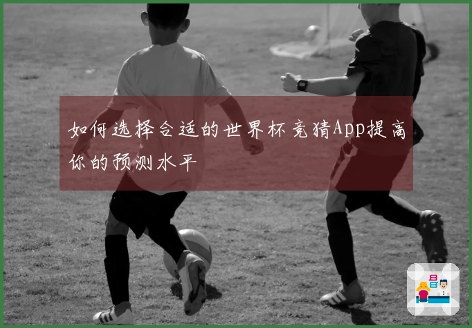 如何选择合适的世界杯竞猜App提高你的预测水平