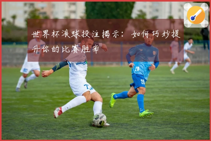 世界杯滚球投注揭示：如何巧妙提升你的比赛胜率
