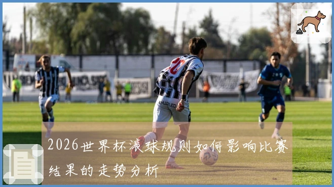 2026世界杯滚球规则如何影响比赛结果的走势分析