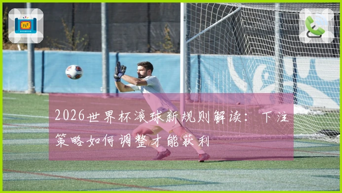 2026世界杯滚球新规则解读：下注策略如何调整才能获利