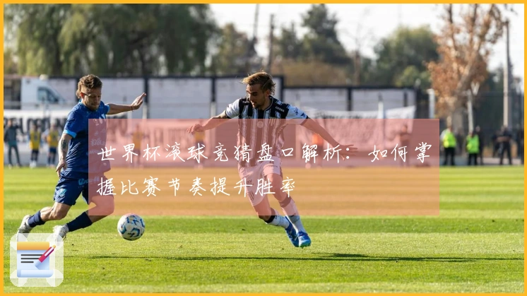 世界杯滚球竞猜盘口解析：如何掌握比赛节奏提升胜率