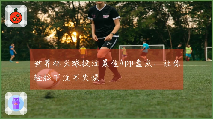 世界杯买球投注最佳App盘点，让你轻松下注不失误