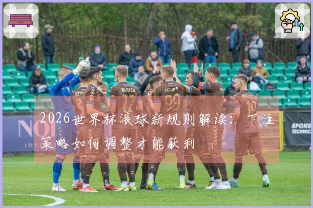 2026世界杯滚球新规则解读：下注策略如何调整才能获利