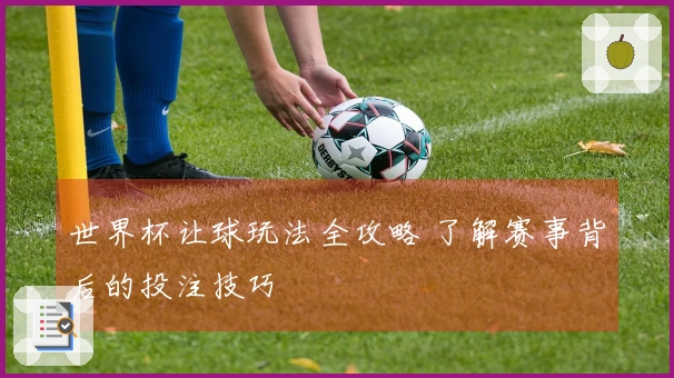 世界杯让球玩法全攻略 了解赛事背后的投注技巧
