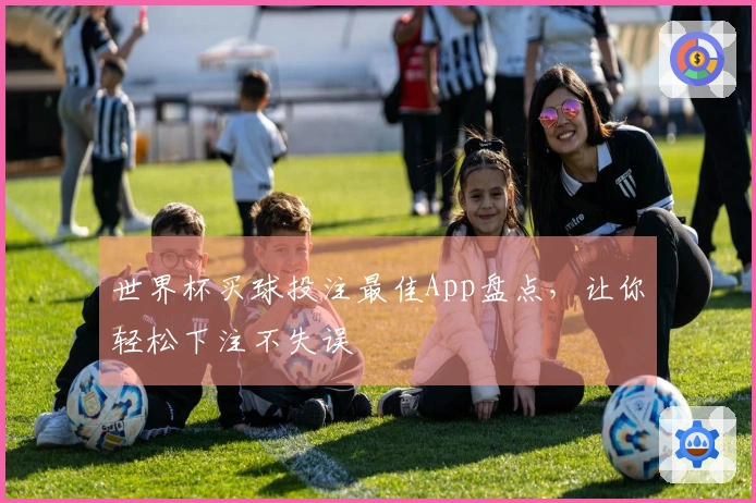 世界杯买球投注最佳App盘点，让你轻松下注不失误