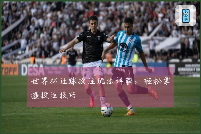 世界杯让球投注玩法详解，轻松掌握投注技巧