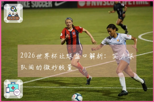 2026世界杯让球盘口解析：实力球队间的微妙较量