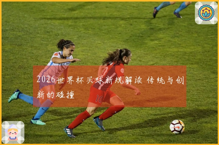 2026世界杯买球新规解读 传统与创新的碰撞