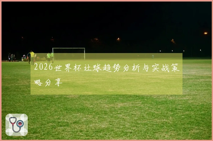 2026世界杯让球趋势分析与实战策略分享