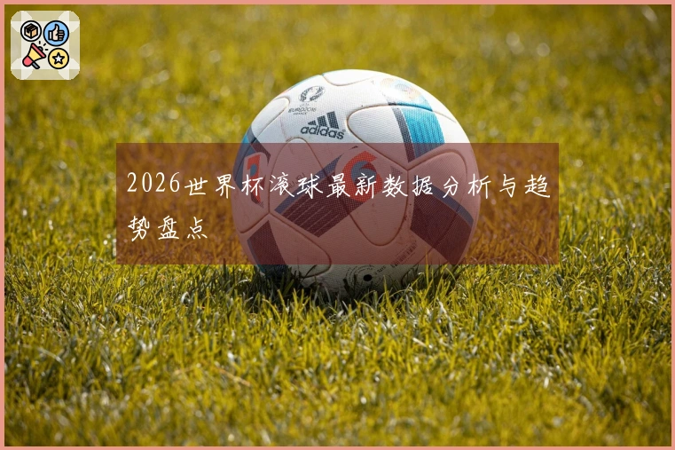 2026世界杯滚球最新数据分析与趋势盘点