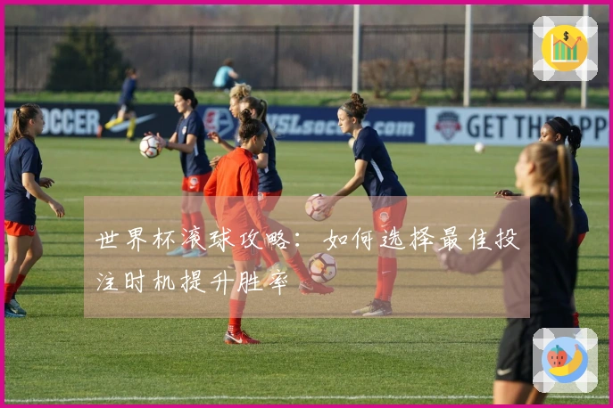 世界杯滚球攻略：如何选择最佳投注时机提升胜率