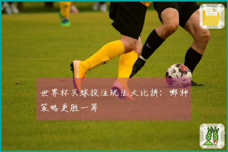 世界杯买球投注玩法大比拼：哪种策略更胜一筹