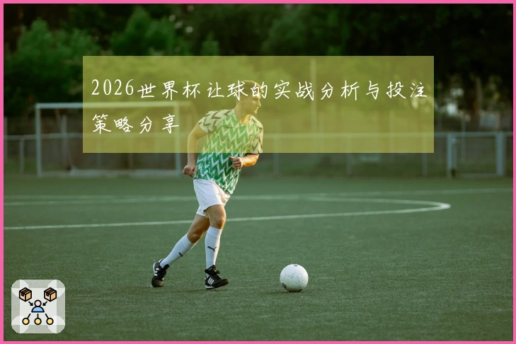 2026世界杯让球的实战分析与投注策略分享