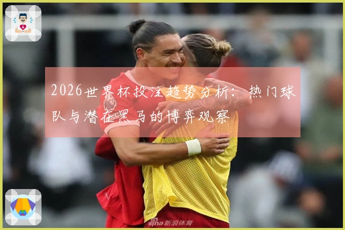 2026世界杯投注趋势分析：热门球队与潜在黑马的博弈观察