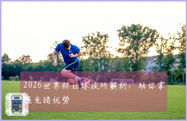 2026世界杯让球技巧解析，助你掌握竞猜优势