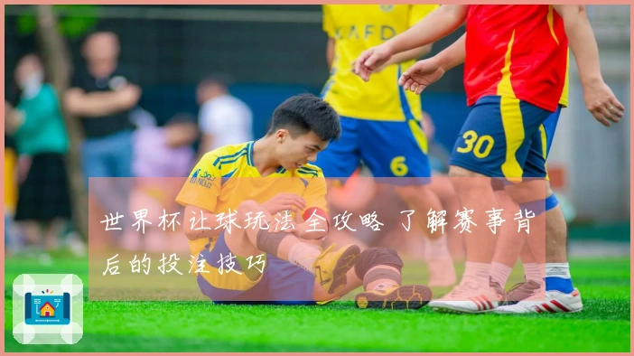 世界杯让球玩法全攻略 了解赛事背后的投注技巧