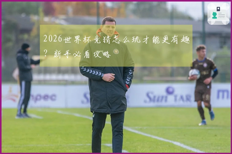 2026世界杯竞猜怎么玩才能更有趣?新手必看攻略