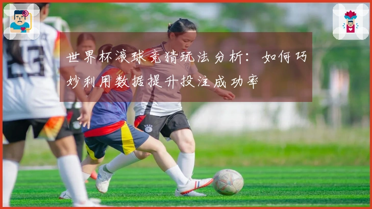 世界杯滚球竞猜玩法分析：如何巧妙利用数据提升投注成功率