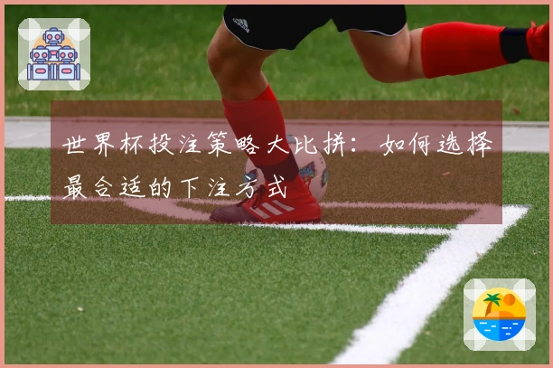 世界杯投注策略大比拼：如何选择最合适的下注方式