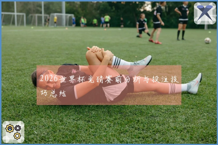 2026世界杯竞猜赛前分析与投注技巧总结