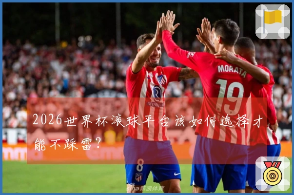 2026世界杯滚球平台该如何选择才能不踩雷？