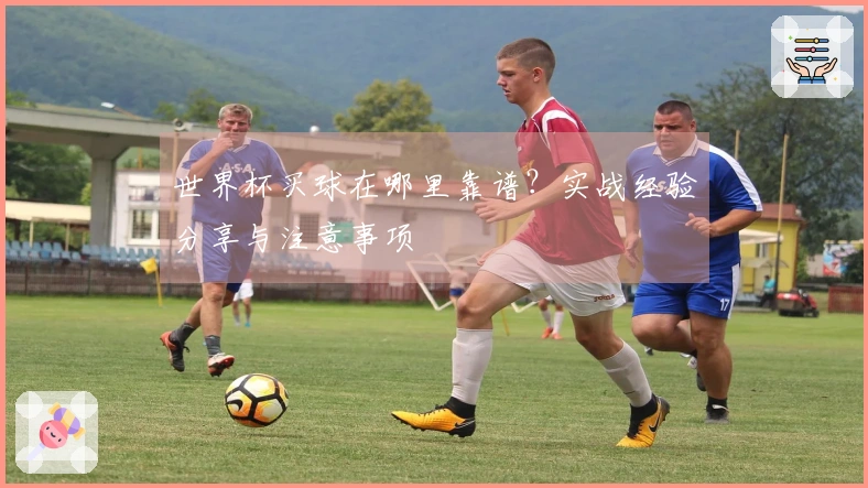 世界杯买球在哪里靠谱？实战经验分享与注意事项
