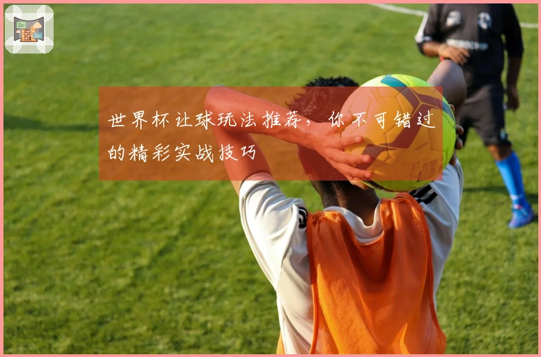 世界杯让球玩法推荐，你不可错过的精彩实战技巧