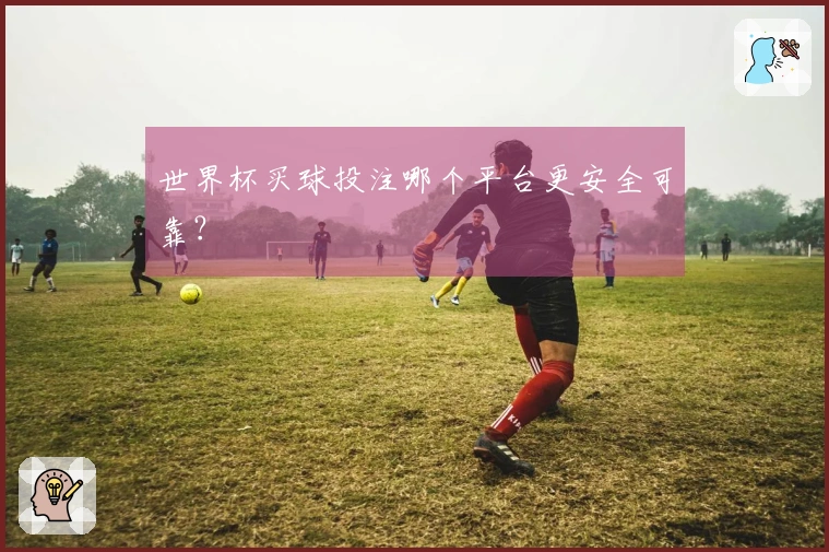 世界杯买球投注哪个平台更安全可靠？