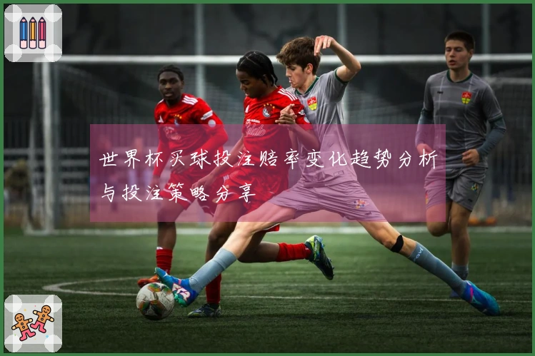 世界杯买球投注赔率变化趋势分析与投注策略分享