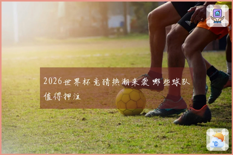 2026世界杯竞猜热潮来袭 哪些球队值得押注