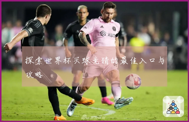 探索世界杯买球竞猜的最佳入口与攻略